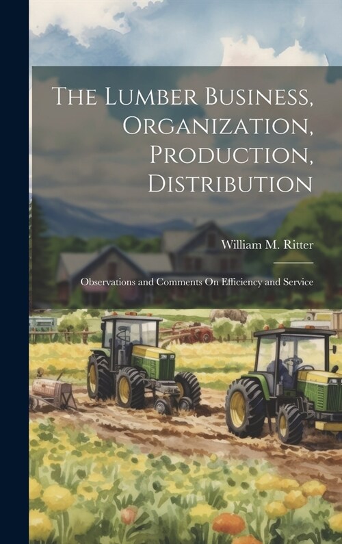 The Lumber Business, Organization, Production, Distribution: Observations and Comments On Efficiency and Service (Hardcover)