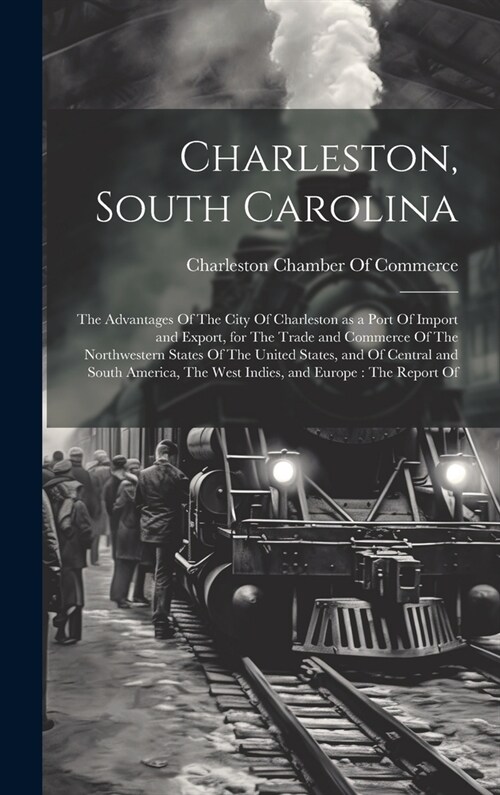 Charleston, South Carolina: The Advantages Of The City Of Charleston as a Port Of Import and Export, for The Trade and Commerce Of The Northwester (Hardcover)