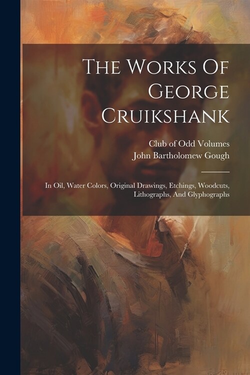 The Works Of George Cruikshank: In Oil, Water Colors, Original Drawings, Etchings, Woodcuts, Lithographs, And Glyphographs (Paperback)