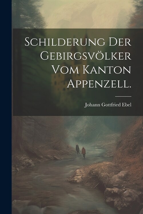 Schilderung der Gebirgsv?ker vom Kanton Appenzell. (Paperback)