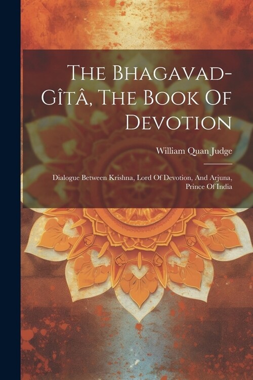 The Bhagavad-g?? The Book Of Devotion: Dialogue Between Krishna, Lord Of Devotion, And Arjuna, Prince Of India (Paperback)