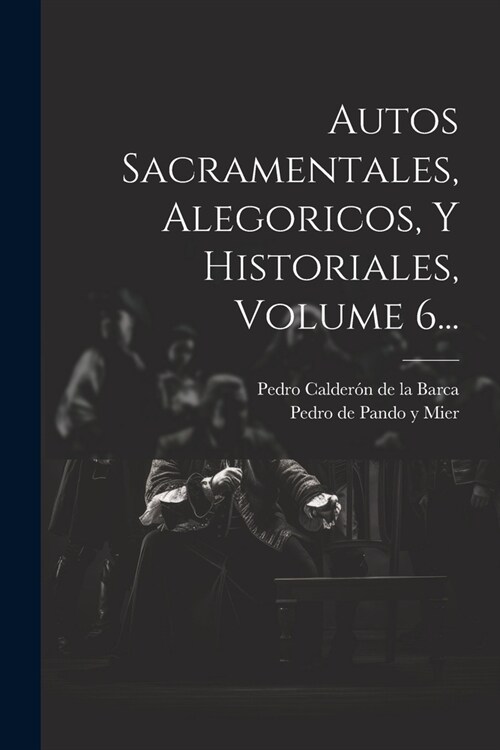 Autos Sacramentales, Alegoricos, Y Historiales, Volume 6... (Paperback)