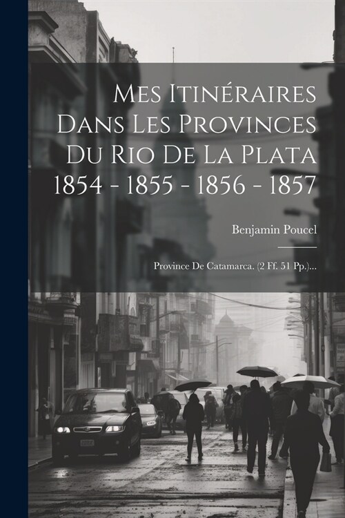 Mes Itin?aires Dans Les Provinces Du Rio De La Plata 1854 - 1855 - 1856 - 1857: Province De Catamarca. (2 Ff. 51 Pp.)... (Paperback)