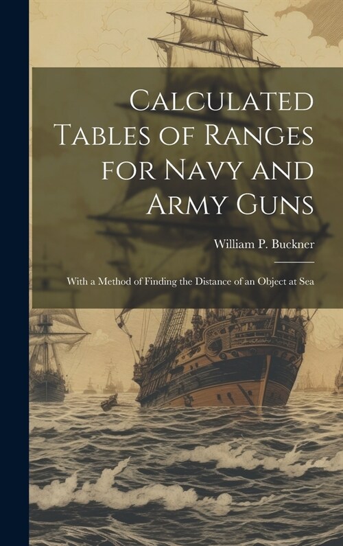 Calculated Tables of Ranges for Navy and Army Guns: With a Method of Finding the Distance of an Object at Sea (Hardcover)