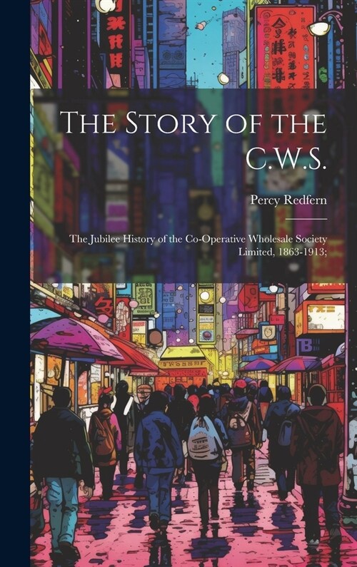 The Story of the C.W.S.; the Jubilee History of the Co-operative Wholesale Society Limited, 1863-1913; (Hardcover)