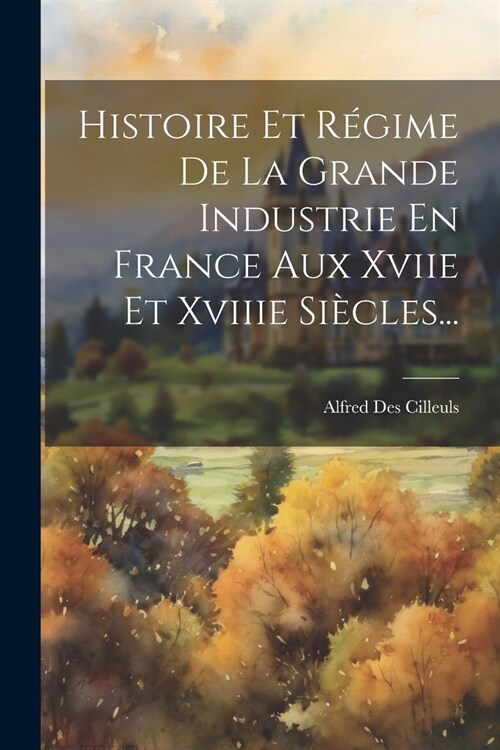 Histoire Et R?ime De La Grande Industrie En France Aux Xviie Et Xviiie Si?les... (Paperback)