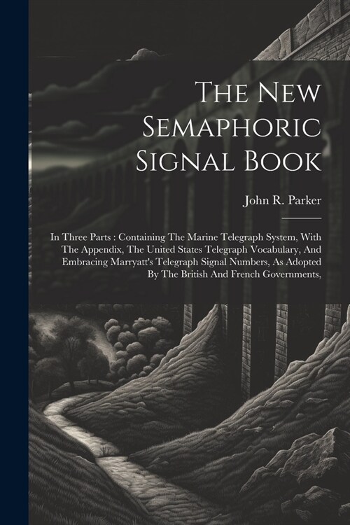 The New Semaphoric Signal Book: In Three Parts: Containing The Marine Telegraph System, With The Appendix, The United States Telegraph Vocabulary, And (Paperback)