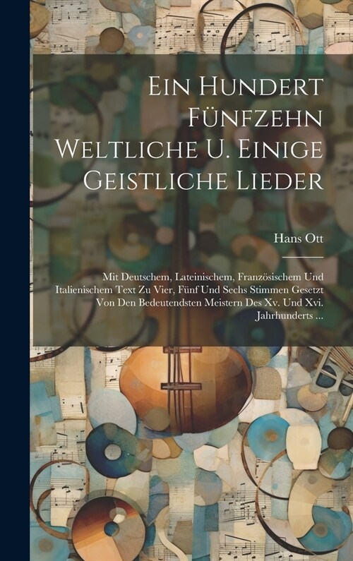 Ein Hundert F?fzehn Weltliche U. Einige Geistliche Lieder: Mit Deutschem, Lateinischem, Franz?ischem Und Italienischem Text Zu Vier, F?f Und Sechs (Hardcover)