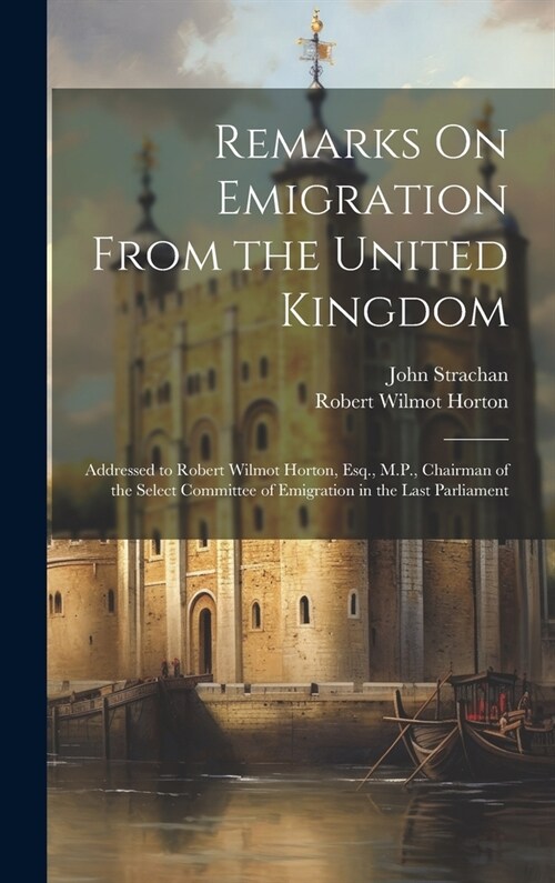 Remarks On Emigration From the United Kingdom: Addressed to Robert Wilmot Horton, Esq., M.P., Chairman of the Select Committee of Emigration in the La (Hardcover)