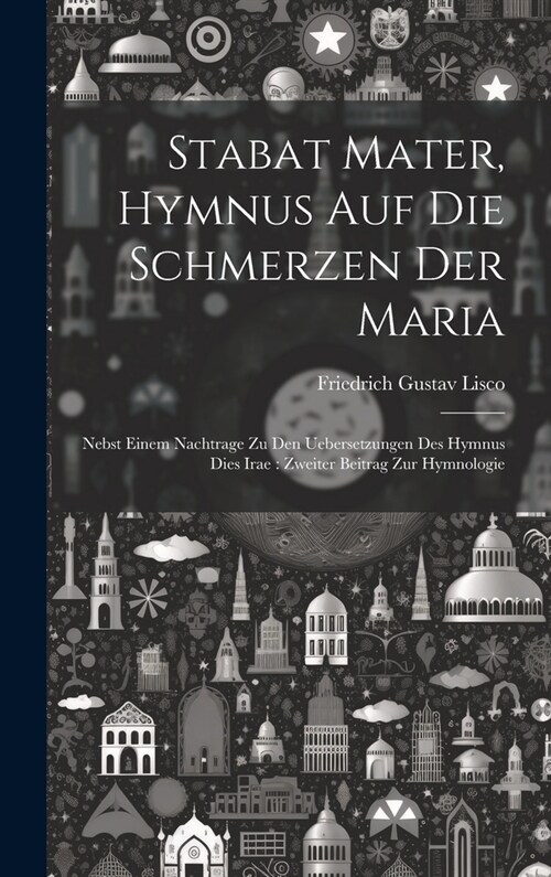 Stabat Mater, Hymnus Auf Die Schmerzen Der Maria: Nebst Einem Nachtrage Zu Den Uebersetzungen Des Hymnus Dies Irae: Zweiter Beitrag Zur Hymnologie (Hardcover)