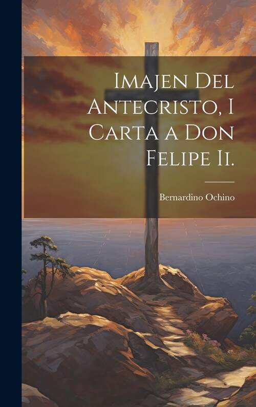 Imajen Del Antecristo, I Carta a Don Felipe Ii. (Hardcover)