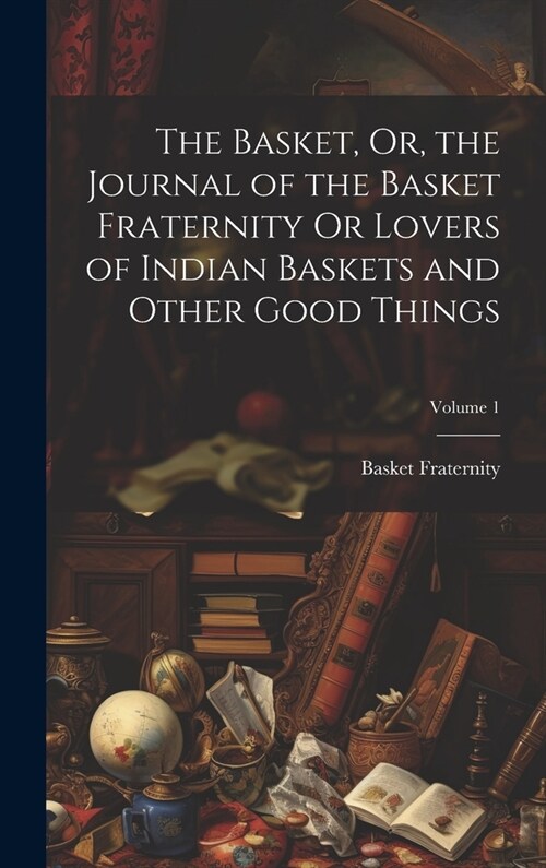 The Basket, Or, the Journal of the Basket Fraternity Or Lovers of Indian Baskets and Other Good Things; Volume 1 (Hardcover)