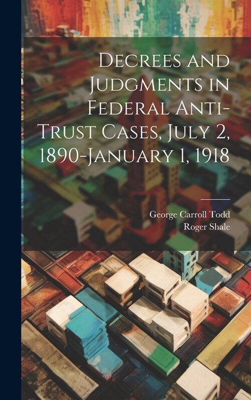 Decrees and Judgments in Federal Anti-Trust Cases, July 2, 1890-January 1, 1918 (Hardcover)