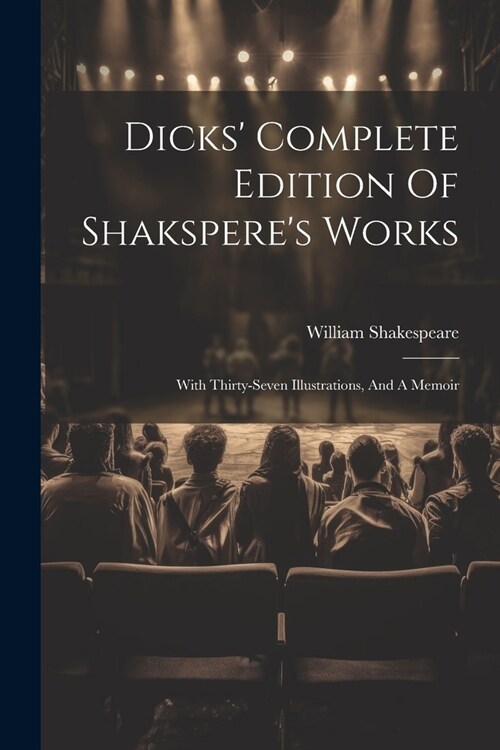 Dicks Complete Edition Of Shaksperes Works: With Thirty-seven Illustrations, And A Memoir (Paperback)