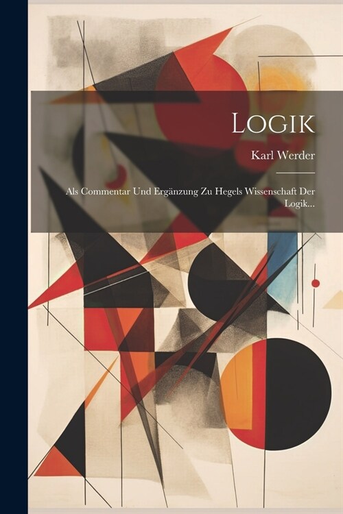 Logik: Als Commentar Und Erg?zung Zu Hegels Wissenschaft Der Logik... (Paperback)