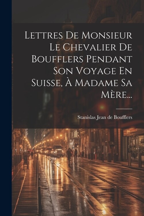 Lettres De Monsieur Le Chevalier De Boufflers Pendant Son Voyage En Suisse, ?Madame Sa M?e... (Paperback)