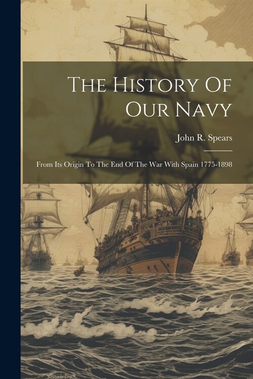 The History Of Our Navy: From Its Origin To The End Of The War With Spain 1775-1898 (Paperback)