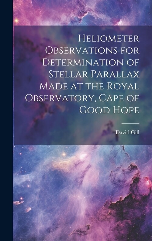 Heliometer Observations for Determination of Stellar Parallax Made at the Royal Observatory, Cape of Good Hope (Hardcover)