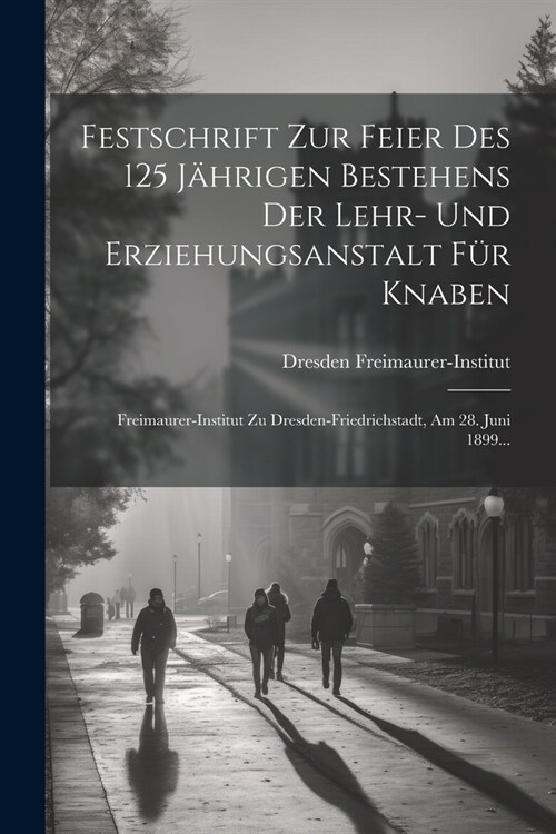 Festschrift Zur Feier Des 125 J?rigen Bestehens Der Lehr- Und Erziehungsanstalt F? Knaben: Freimaurer-institut Zu Dresden-friedrichstadt, Am 28. Jun (Paperback)