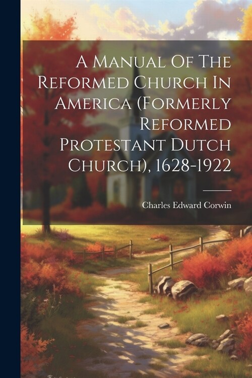 A Manual Of The Reformed Church In America (formerly Reformed Protestant Dutch Church), 1628-1922 (Paperback)