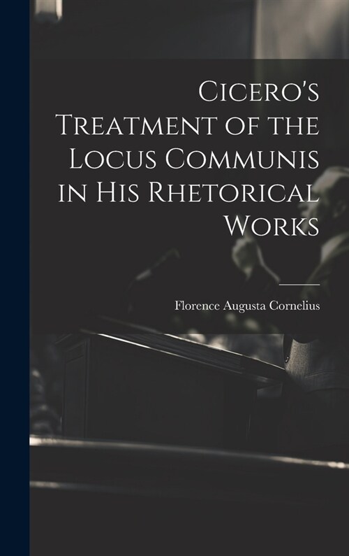 Ciceros Treatment of the Locus Communis in His Rhetorical Works (Hardcover)