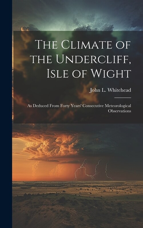 The Climate of the Undercliff, Isle of Wight: As Deduced From Forty Years Consecutive Meteorological Observations (Hardcover)