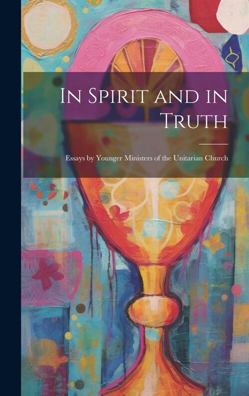 In Spirit and in Truth: Essays by Younger Ministers of the Unitarian Church (Hardcover)