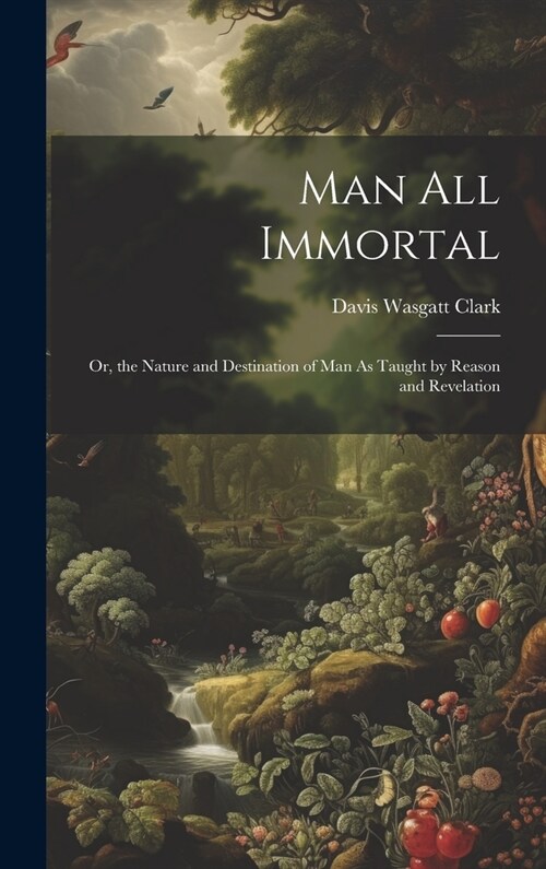 Man All Immortal: Or, the Nature and Destination of Man As Taught by Reason and Revelation (Hardcover)