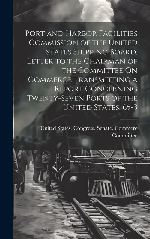 Port and Harbor Facilities Commission of the United States Shipping Board, Letter to the Chairman of the Committee On Commerce Transmitting a Report C (Hardcover)