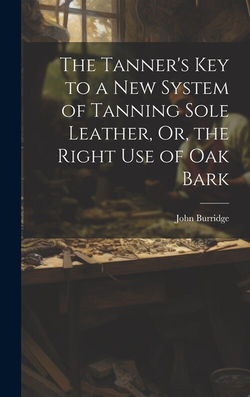 The Tanners Key to a New System of Tanning Sole Leather, Or, the Right Use of Oak Bark (Hardcover)