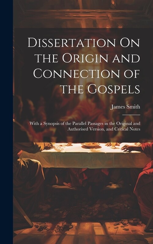 Dissertation On the Origin and Connection of the Gospels: With a Synopsis of the Parallel Passages in the Original and Authorised Version, and Critica (Hardcover)
