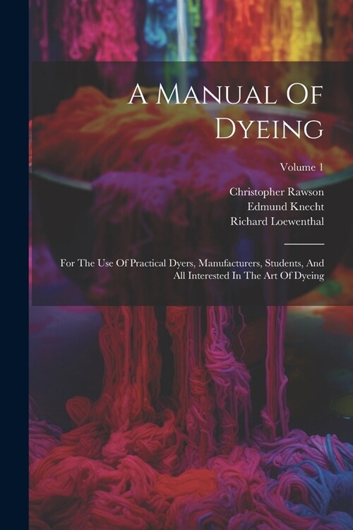 A Manual Of Dyeing: For The Use Of Practical Dyers, Manufacturers, Students, And All Interested In The Art Of Dyeing; Volume 1 (Paperback)