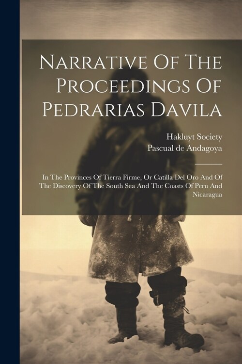 Narrative Of The Proceedings Of Pedrarias Davila: In The Provinces Of Tierra Firme, Or Catilla Del Oro And Of The Discovery Of The South Sea And The C (Paperback)