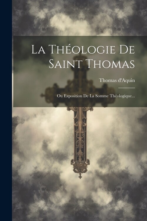 La Th?logie De Saint Thomas: Ou Exposition De La Somme Th?logique... (Paperback)