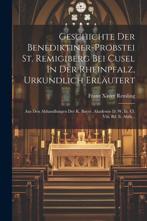 Geschichte Der Benediktiner-probstei St. Remigiberg Bei Cusel In Der Rheinpfalz, Urkundlich Erl?tert: Aus Den Abhandlungen Der K. Bayer. Akademie D. (Paperback)