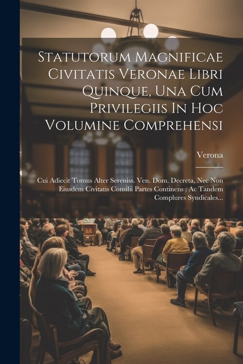 Statutorum Magnificae Civitatis Veronae Libri Quinque, Una Cum Privilegiis In Hoc Volumine Comprehensi: Cui Adiecit Tomus Alter Sereniss. Ven. Dom. De (Paperback)