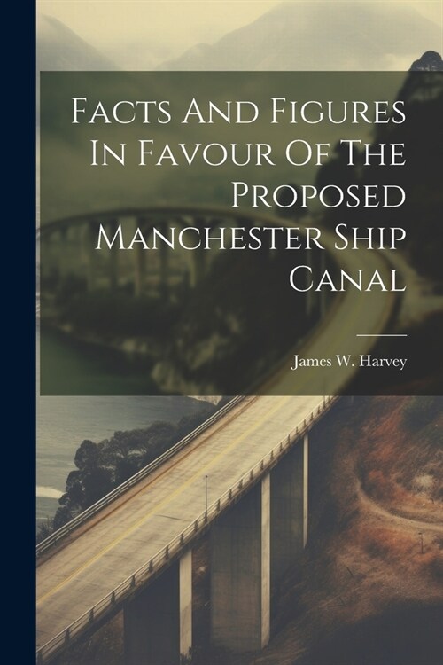Facts And Figures In Favour Of The Proposed Manchester Ship Canal (Paperback)