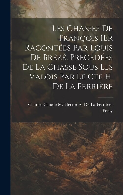 Les Chasses De Fran?is 1Er Racont?s Par Louis De Br?? Pr???s De La Chasse Sous Les Valois Par Le Cte H. De La Ferri?e (Hardcover)