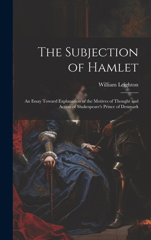 The Subjection of Hamlet: An Essay Toward Explanation of the Motives of Thought and Action of Shakespeares Prince of Denmark (Hardcover)