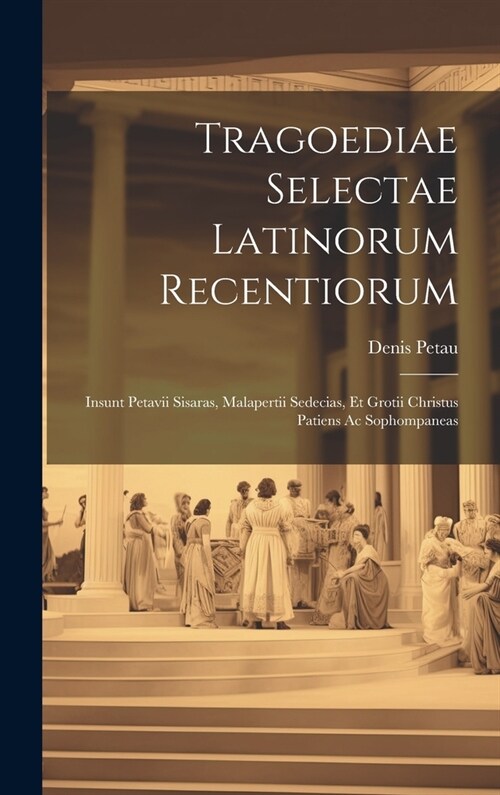 Tragoediae Selectae Latinorum Recentiorum: Insunt Petavii Sisaras, Malapertii Sedecias, Et Grotii Christus Patiens Ac Sophompaneas (Hardcover)