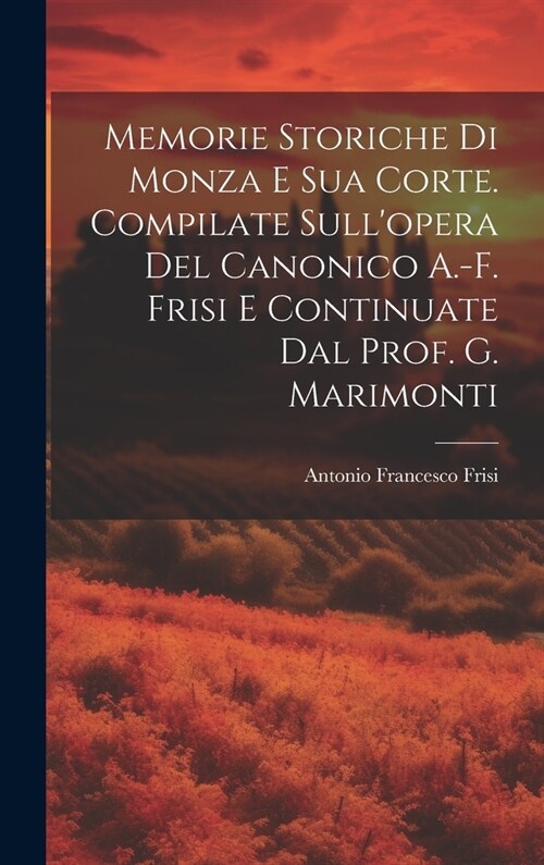 Memorie Storiche Di Monza E Sua Corte. Compilate Sullopera Del Canonico A.-F. Frisi E Continuate Dal Prof. G. Marimonti (Hardcover)