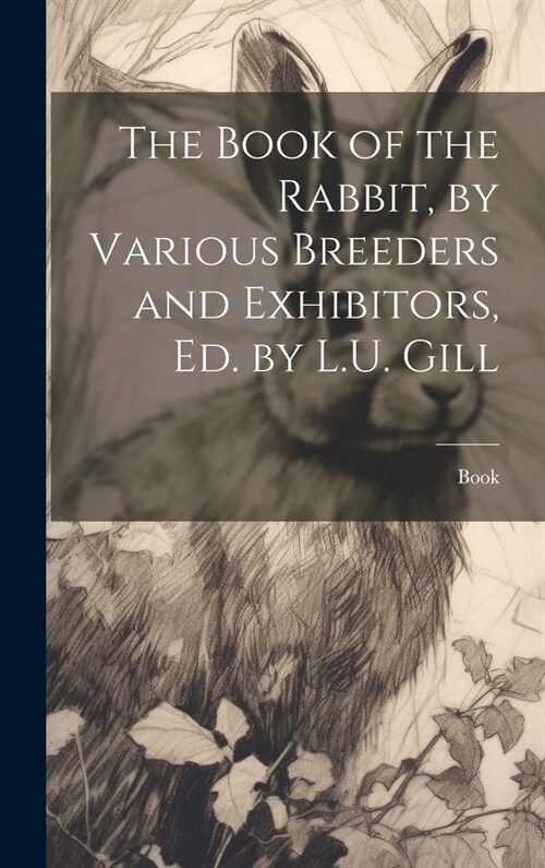 The Book of the Rabbit, by Various Breeders and Exhibitors, Ed. by L.U. Gill (Hardcover)