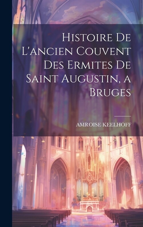 Histoire De Lancien Couvent Des Ermites De Saint Augustin, a Bruges (Hardcover)