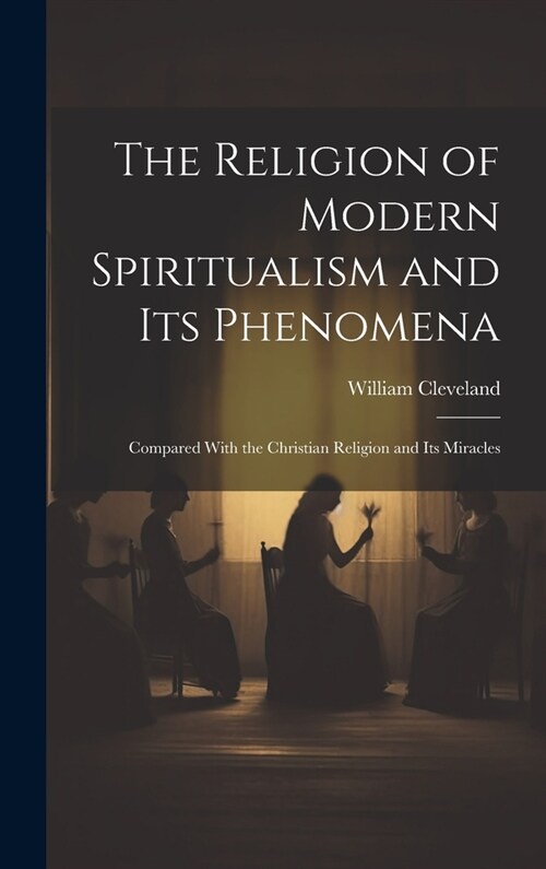 The Religion of Modern Spiritualism and Its Phenomena: Compared With the Christian Religion and Its Miracles (Hardcover)