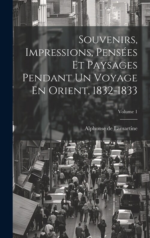 Souvenirs, Impressions, Pens?s Et Paysages Pendant Un Voyage En Orient, 1832-1833; Volume 1 (Hardcover)