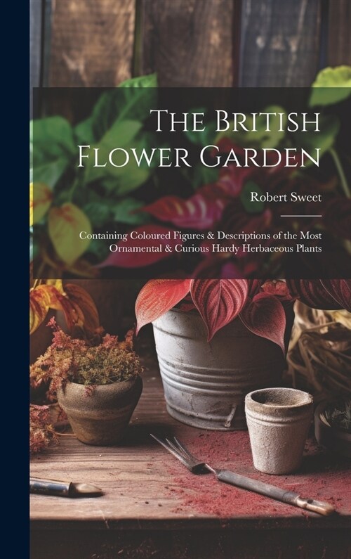 The British Flower Garden: Containing Coloured Figures & Descriptions of the Most Ornamental & Curious Hardy Herbaceous Plants (Hardcover)