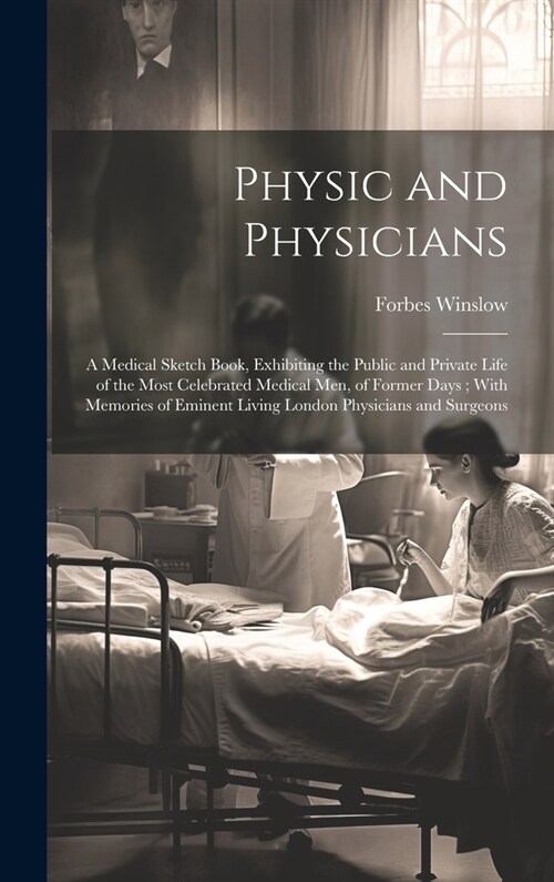 Physic and Physicians: A Medical Sketch Book, Exhibiting the Public and Private Life of the Most Celebrated Medical Men, of Former Days; With (Hardcover)