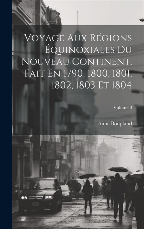 Voyage Aux R?ions ?uinoxiales Du Nouveau Continent, Fait En 1790, 1800, 1801, 1802, 1803 Et 1804; Volume 3 (Hardcover)