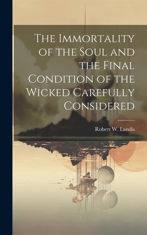 The Immortality of the Soul and the Final Condition of the Wicked Carefully Considered (Hardcover)