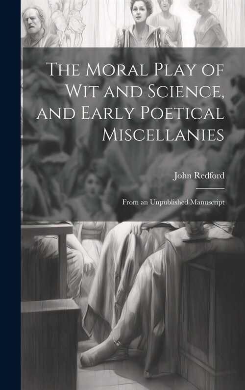 The Moral Play of Wit and Science, and Early Poetical Miscellanies: From an Unpublished Manuscript (Hardcover)